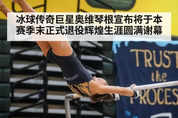 冰球传奇巨星奥维琴根宣布将于本赛季末正式退役辉煌生涯圆满谢幕