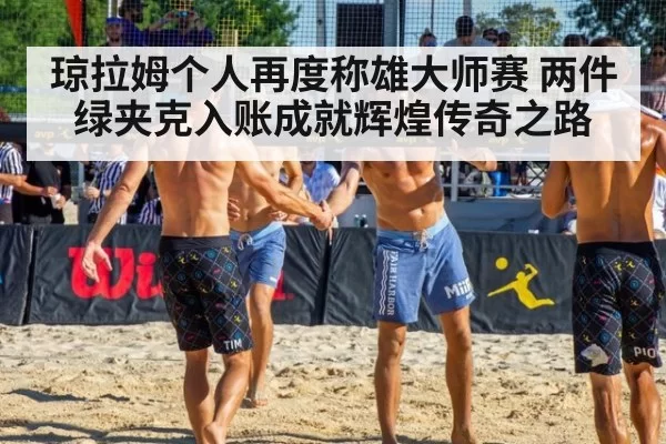 琼拉姆个人再度称雄大师赛 两件绿夹克入账成就辉煌传奇之路