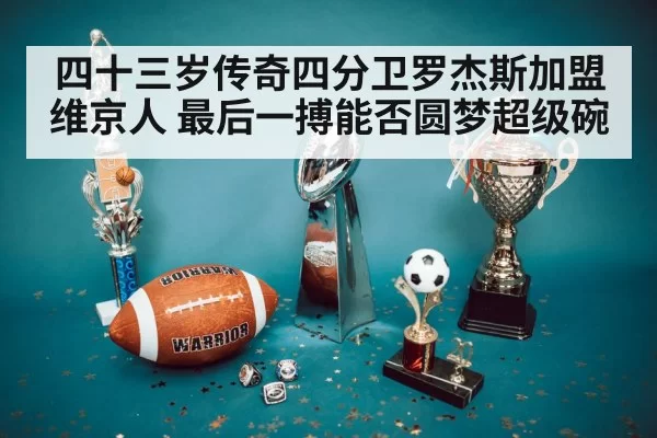 四十三岁传奇四分卫罗杰斯加盟维京人 最后一搏能否圆梦超级碗