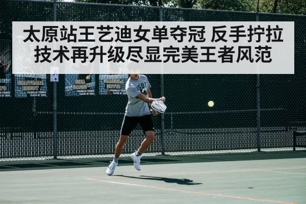 太原站王艺迪女单夺冠 反手拧拉技术再升级尽显完美王者风范