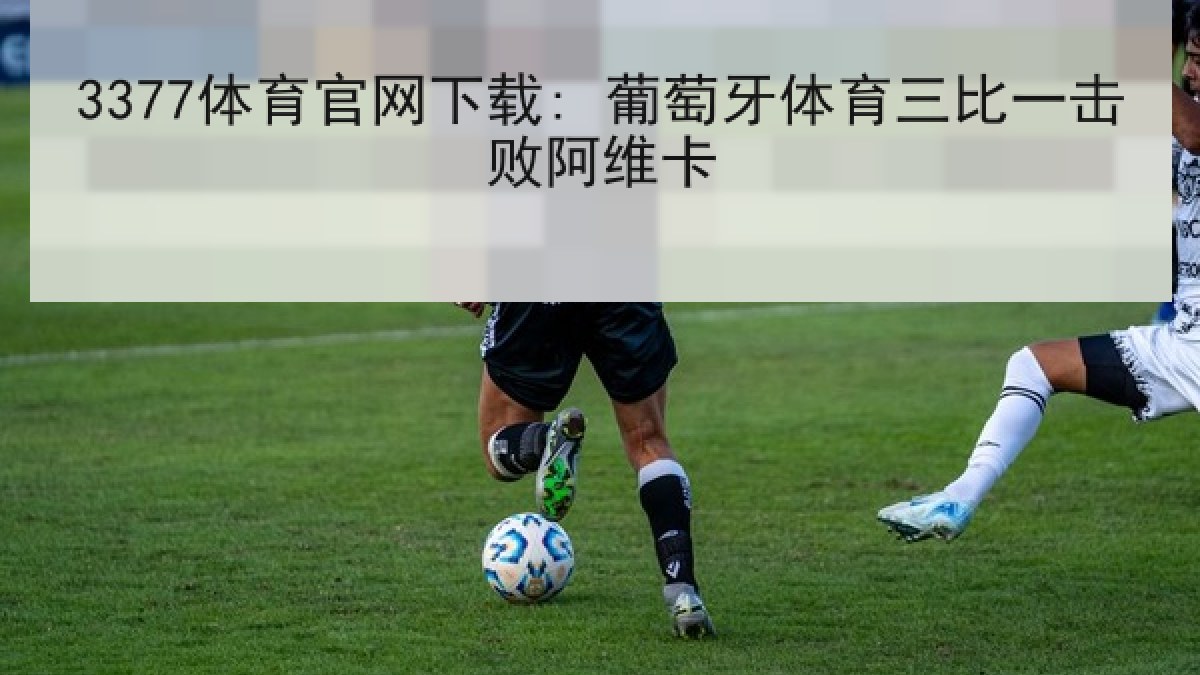 3377体育官网下载: 葡萄牙体育三比一击败阿维卡 3377体育官网下载: 葡萄牙体育三比一击败阿维卡