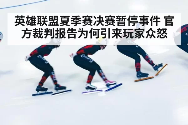 英雄联盟夏季赛决赛暂停事件 官方裁判报告为何引来玩家众怒