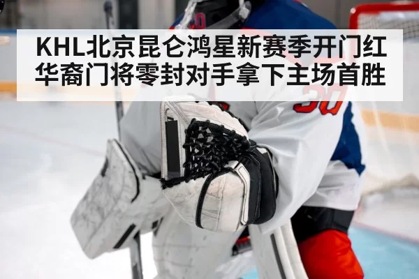 KHL北京昆仑鸿星新赛季开门红 华裔门将零封对手拿下主场首胜